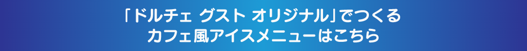 「ドルチェ グスト オリジナル」でつくるカフェ風アイスメニューはこちら