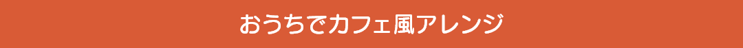 おうちでカフェ風アレンジ