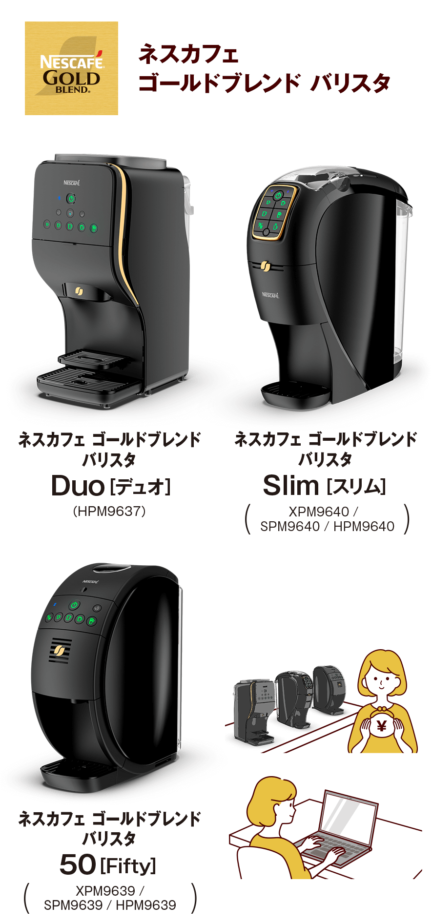 ネスカフェ ゴールドブレンド バリスタ Duo [デュオ]（HPM9637）、ネスカフェ ゴールドブレンド バリスタ Slim [スリム]（XPM9640 / SPM9640 / HPM9640）、ネスカフェ ゴールドブレンド バリスタ 50 [Fifty]（XPM9639 / SPM9639 / HPM9639）