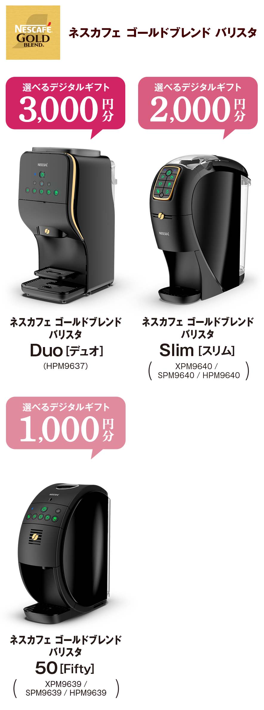 選べるデジタルギフト 3,000円分：ネスカフェ ゴールドブレンド バリスタ Duo [デュオ]、選べるデジタルギフト 2,000円分：ネスカフェ ゴールドブレンド バリスタ Slim [スリム]、選べるデジタルギフト 1,000円分：ネスカフェ ゴールドブレンド バリスタ 50 [Fifty]