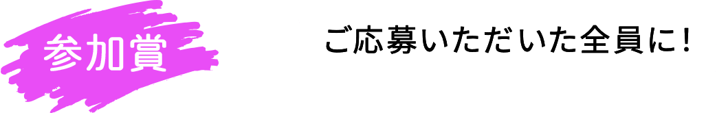 参加賞 ご応募いただいた全員に