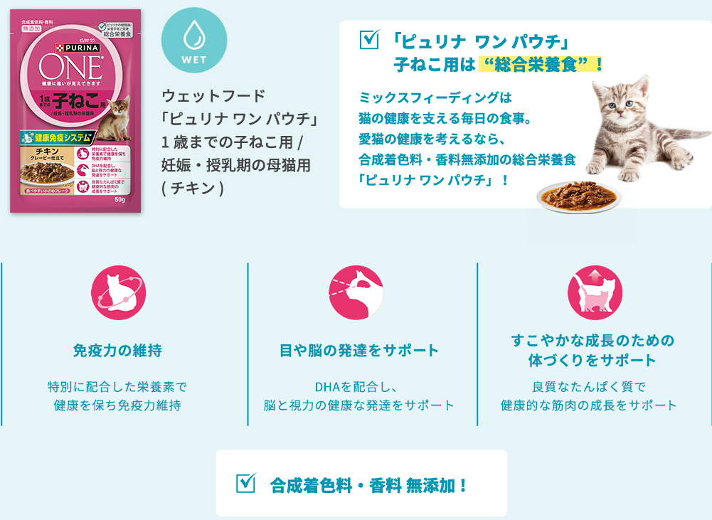 ウェットフード 「ピュリナ ワン パウチ」1歳までの子ねこ用/妊娠・授乳期の母猫用(チキン)  ミックスフィーディングは猫の健康を支える毎日の食事。愛猫の健康を考えるなら、合成着色料・香料無添加の総合栄養食「ピュリナ ワン パウチ」！