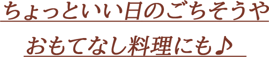 ちょっといい日のごちそうや おもてなし料理にも♪  