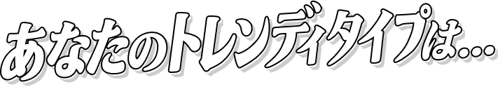 あなたのトレンディタイプは...