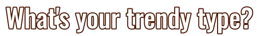 What's your trendy type?