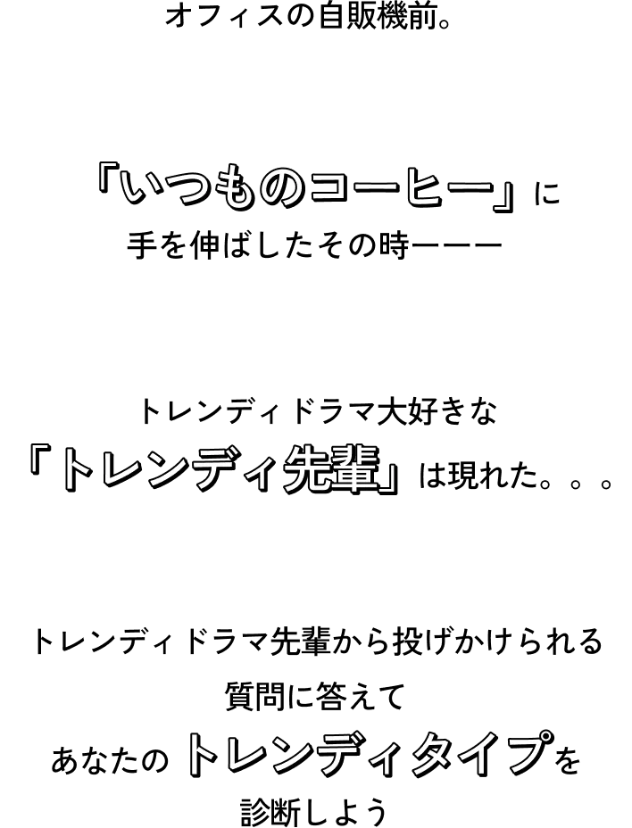 オフィスの自販機前。「いつものコーヒー」に手を伸ばしたその時――トレンディドラマ大好きな「トレンディ先輩」は現れた。。。トレンディ先輩から投げかけられる質問に答えてあなたのトレンディタイプを診断しよう