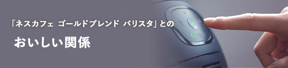 「ネスカフェ ゴールドブレンド バリスタ」とのおいしい関係