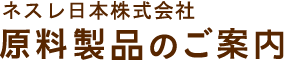 ネスレ日本株式会社原料製品のご案内