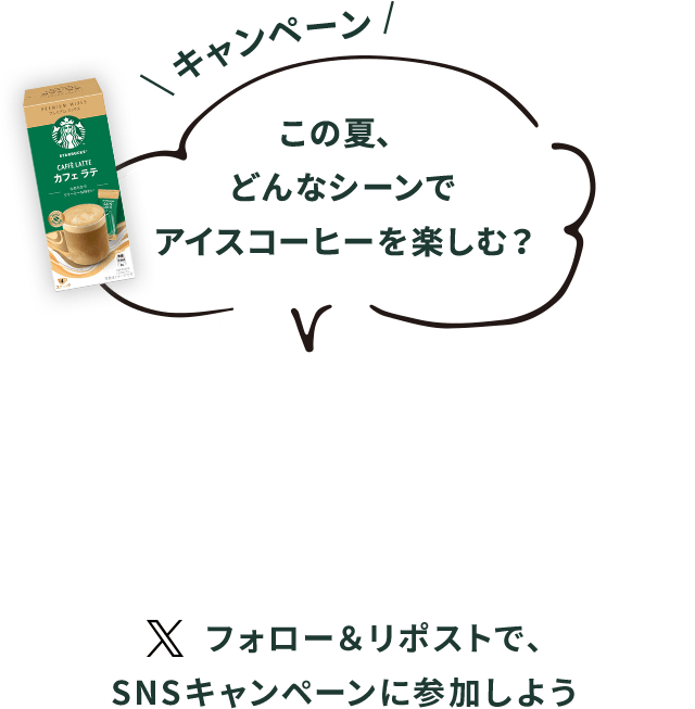 キャンペーン この夏、どんなシーンでアイスコーヒーを楽しむ？ Xフォロー＆リポストで、SNSキャンペーンに参加しよう
