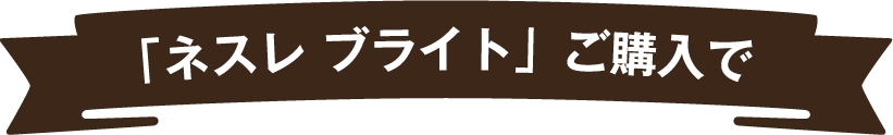 「ネスレ ブライト」ご購入で