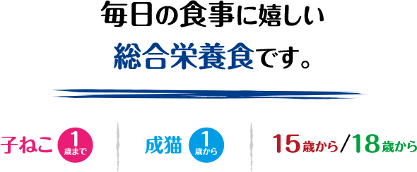 毎日の食事に嬉しい総合栄養食です。子ねこ1歳まで 成猫1歳から 15歳から/18歳から