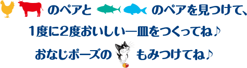 お肉のペアとお魚のペアを見つけて、1度に2度おいしい一皿をつくってね♪おなじポーズのフィリックスもみつけてね♪