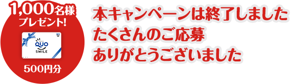 1000名様プレゼント！QUOカード500円分 本キャンペーンは終了しました たくさんのご応募ありがとうございました
