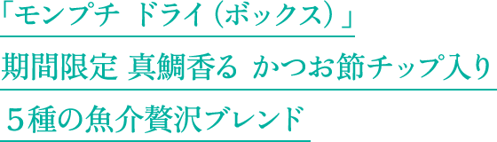 「モンプチ ドライ（ボックス）」期間限定 真鯛香る かつお節チップ入り５種の魚介贅沢ブレンド