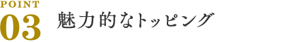 POINT03 魅力的なトッピング