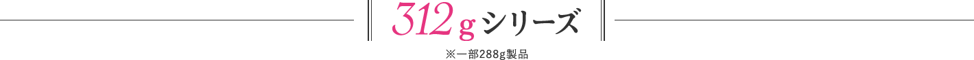 312gシリーズ ※一部288g製品
