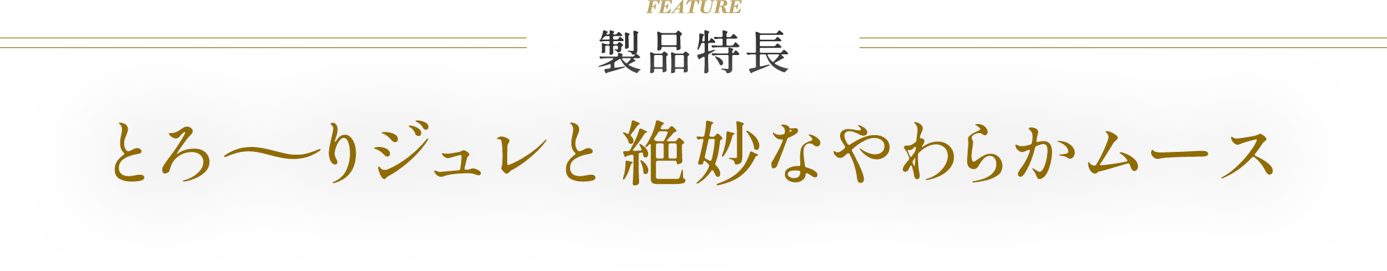 製品特徴 とろ～りジュレと絶妙なやわらかムース