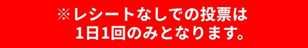 ※レシートなしでの投票は1日1回のみとなります。