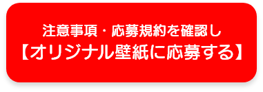 注意事項・応募規約を確認しオリジナル壁紙に応募する
