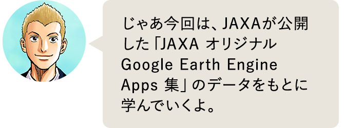 日々人：じゃあ今回は、JAXAが公開した「JAXA オリジナルGoogle Earth Engine Apps 集」のデータをもとに学んでいくよ。