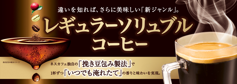 違いを知れば、さらに美味しい「新ジャンル」。 レギュラーソリュブルコーヒー ネスカフェ独自の「挽き豆包み製法」で1杯ずつ「いつでも淹れたて」の香りと味わいを実現。